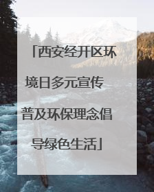西安经开区环境日多元宣传 普及环保理念倡导绿色生活