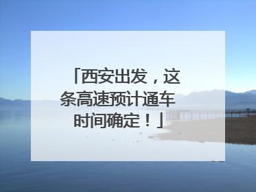 西安出发，这条高速预计通车时间确定！