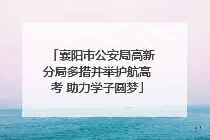 襄阳市公安局高新分局多措并举护航高考 助力学子圆梦