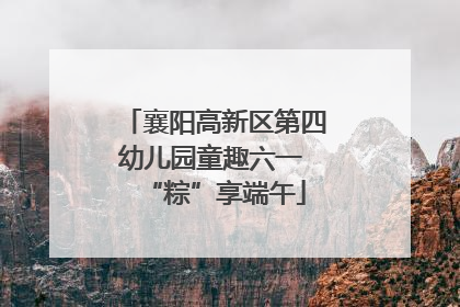 襄阳高新区第四幼儿园童趣六一 “粽”享端午