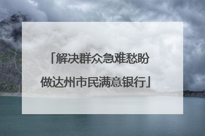 解决群众急难愁盼 做达州市民满意银行