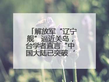 解放军“辽宁舰”逼近关岛，台学者直言“中国大陆已突破‘岛链封锁’”