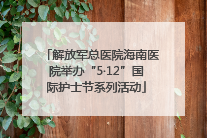 解放军总医院海南医院举办“5·12”国际护士节系列活动