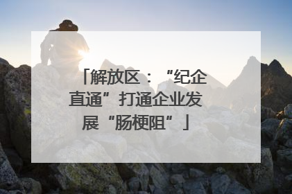 解放区：“纪企直通”打通企业发展“肠梗阻”