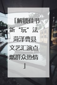 解锁佳节新“玩”法 菏泽曹县文艺汇演点燃群众热情