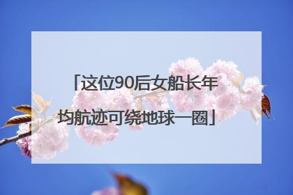 这位90后女船长年均航迹可绕地球一圈