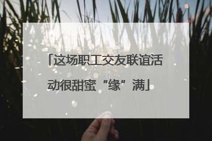 这场职工交友联谊活动很甜蜜“缘”满