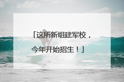 这所新组建军校，今年开始招生！