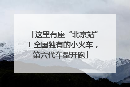 这里有座“北京站”！全国独有的小火车，第六代车型开跑