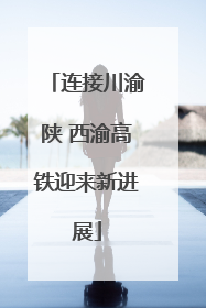 连接川渝陕 西渝高铁迎来新进展