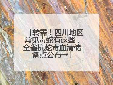 转需！四川地区常见毒蛇有这些，全省抗蛇毒血清储备点公布→