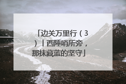 边关万里行（3）丨西陲哨所旁，那抹藏蓝的坚守