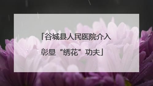 谷城县人民医院介入彰显“绣花”功夫