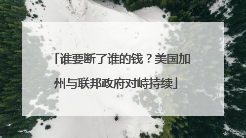 谁要断了谁的钱？美国加州与联邦政府对峙持续