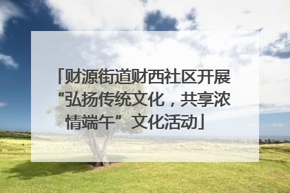 财源街道财西社区开展“弘扬传统文化，共享浓情端午”文化活动