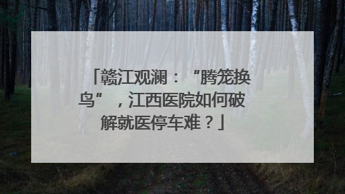 赣江观澜：“腾笼换鸟”，江西医院如何破解就医停车难？