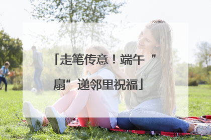 走笔传意！端午“扇”递邻里祝福
