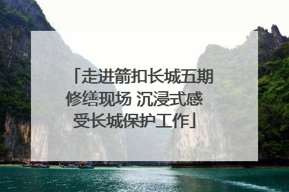走进箭扣长城五期修缮现场 沉浸式感受长城保护工作