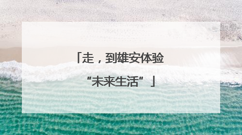 走，到雄安体验“未来生活”