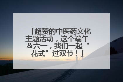 超赞的中医药文化主题活动，这个端午＆六一，我们一起“花式”过双节！