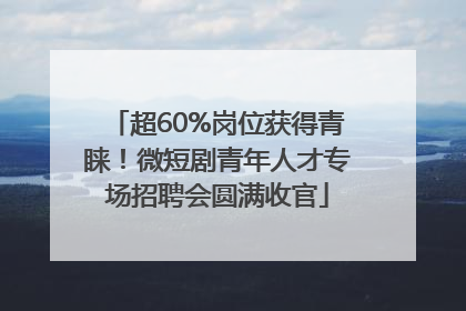 超60%岗位获得青睐！微短剧青年人才专场招聘会圆满收官