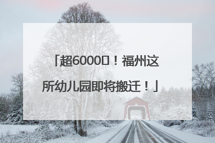 超6000㎡！福州这所幼儿园即将搬迁！