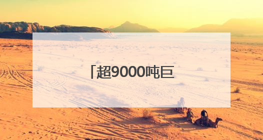 超9000吨巨无霸！“匍匐前进”超过60米