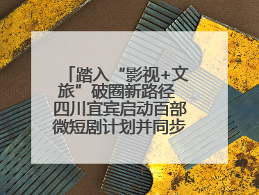 踏入“影视+文旅”破圈新路径 四川宜宾启动百部微短剧计划并同步开启演员招募