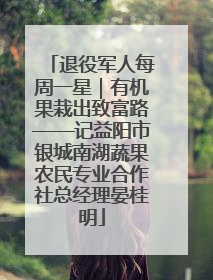 退役军人每周一星｜有机果栽出致富路——记益阳市银城南湖蔬果农民专业合作社总经理晏桂明
