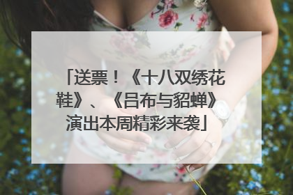 送票！《十八双绣花鞋》、《吕布与貂蝉》演出本周精彩来袭