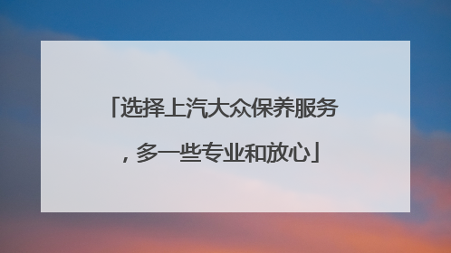 选择上汽大众保养服务，多一些专业和放心
