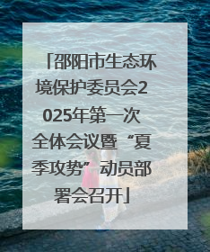 邵阳市生态环境保护委员会2025年第一次全体会议暨“夏季攻势”动员部署会召开