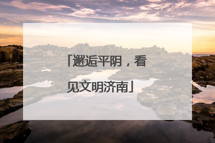 邂逅平阴，看见文明济南