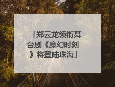 郑云龙领衔舞台剧《魔幻时刻》将登陆珠海