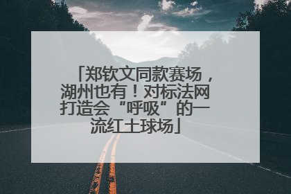 郑钦文同款赛场，湖州也有！对标法网打造会“呼吸”的一流红土球场