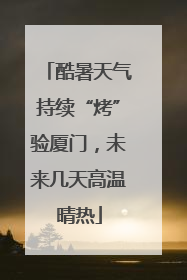 酷暑天气持续“烤”验厦门，未来几天高温晴热
