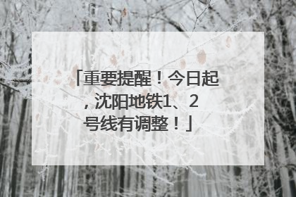 重要提醒！今日起，沈阳地铁1、2 号线有调整！