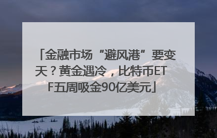 金融市场“避风港”要变天？黄金遇冷，比特币ETF五周吸金90亿美元