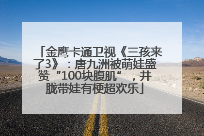金鹰卡通卫视《三孩来了3》：唐九洲被萌娃盛赞“100块腹肌”，井胧带娃有梗超欢乐