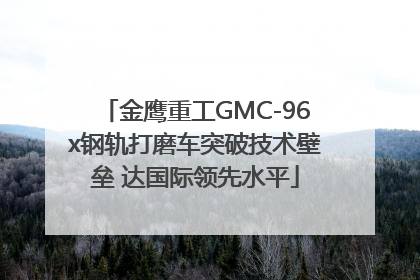 金鹰重工GMC-96x钢轨打磨车突破技术壁垒 达国际领先水平