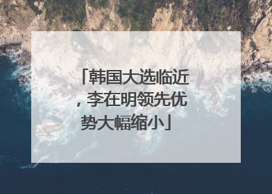 韩国大选临近，李在明领先优势大幅缩小