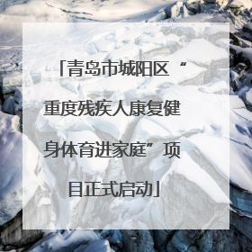 青岛市城阳区“重度残疾人康复健身体育进家庭”项目正式启动