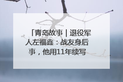 青岛故事｜退役军人左福鑫：战友身后事，他用11年续写 “兄弟情”