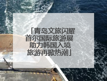青岛文旅闪耀首尔国际旅游展 助力韩国入境旅游再掀热潮
