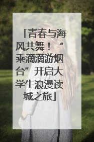 青春与海风共舞！“乘滴滴游烟台”开启大学生浪漫读城之旅