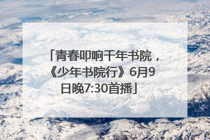 青春叩响千年书院，《少年书院行》6月9日晚7:30首播