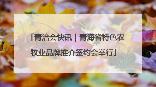 青洽会快讯｜青海省特色农牧业品牌推介签约会举行