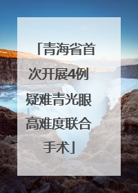 青海省首次开展4例疑难青光眼高难度联合手术