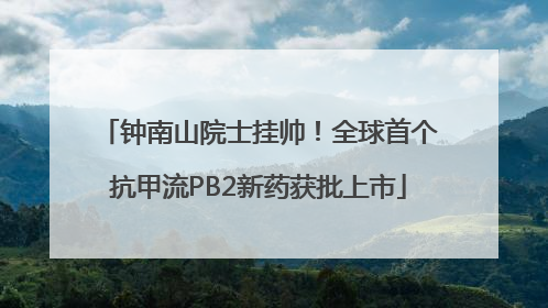 钟南山院士挂帅！全球首个抗甲流PB2新药获批上市