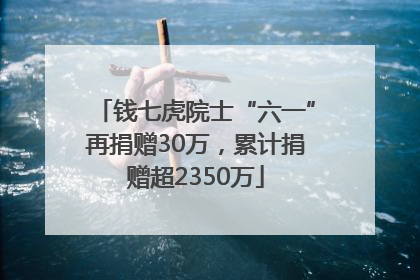 钱七虎院士“六一”再捐赠30万，累计捐赠超2350万